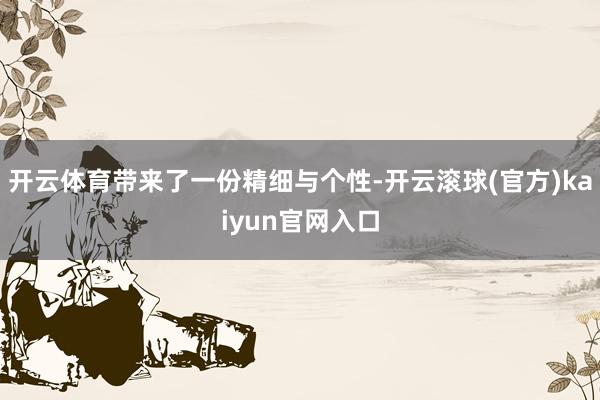 开云体育带来了一份精细与个性-开云滚球(官方)kaiyun官网入口