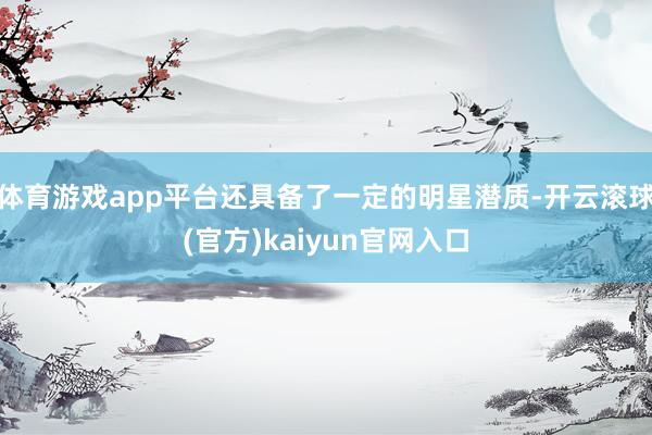 体育游戏app平台还具备了一定的明星潜质-开云滚球(官方)kaiyun官网入口