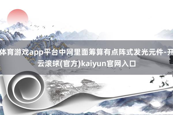 体育游戏app平台中网里面筹算有点阵式发光元件-开云滚球(官方)kaiyun官网入口