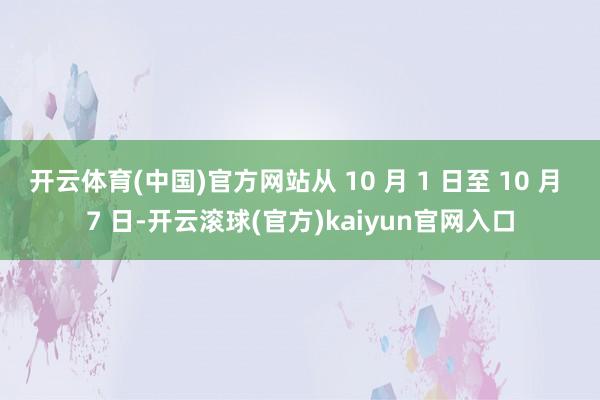 开云体育(中国)官方网站从 10 月 1 日至 10 月 7 日-开云滚球(官方)kaiyun官网入口