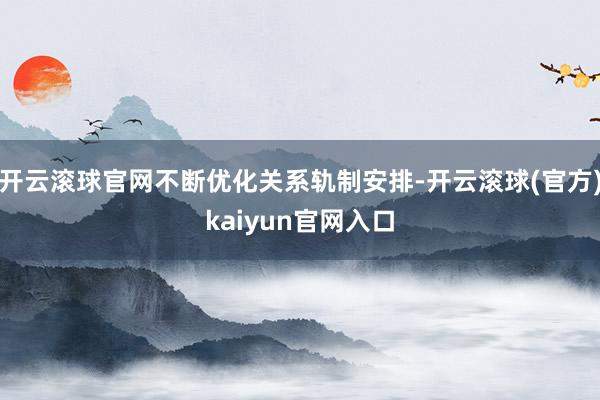 开云滚球官网不断优化关系轨制安排-开云滚球(官方)kaiyun官网入口