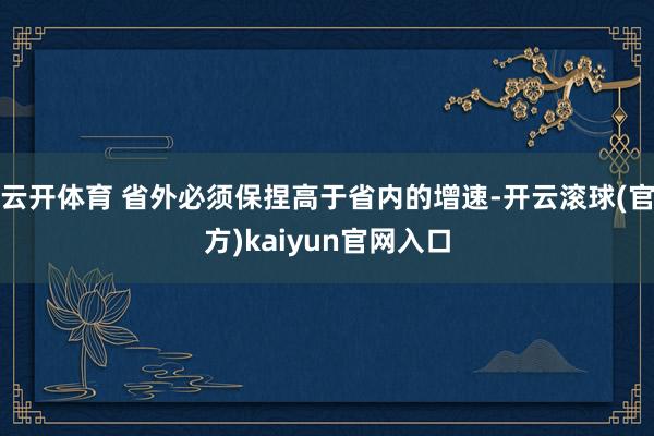 云开体育 省外必须保捏高于省内的增速-开云滚球(官方)kaiyun官网入口