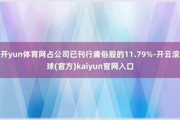 开yun体育网占公司已刊行庸俗股的11.79%-开云滚球(官方)kaiyun官网入口