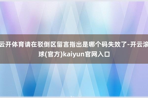 云开体育请在驳倒区留言指出是哪个码失效了-开云滚球(官方)kaiyun官网入口