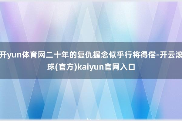 开yun体育网二十年的复仇握念似乎行将得偿-开云滚球(官方)kaiyun官网入口