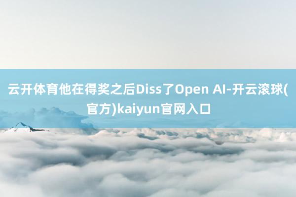 云开体育他在得奖之后Diss了Open AI-开云滚球(官方)kaiyun官网入口