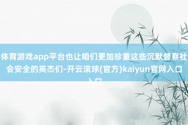 体育游戏app平台也让咱们更加珍重这些沉默督察社会安全的英杰们-开云滚球(官方)kaiyun官网入口