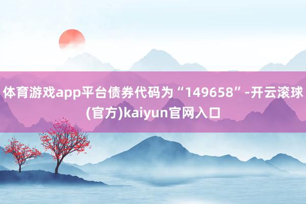 体育游戏app平台债券代码为“149658”-开云滚球(官方)kaiyun官网入口