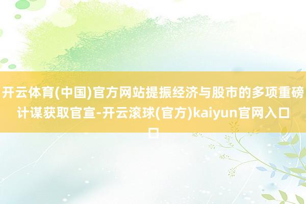 开云体育(中国)官方网站提振经济与股市的多项重磅计谋获取官宣-开云滚球(官方)kaiyun官网入口