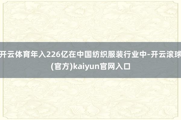 开云体育年入226亿在中国纺织服装行业中-开云滚球(官方)kaiyun官网入口