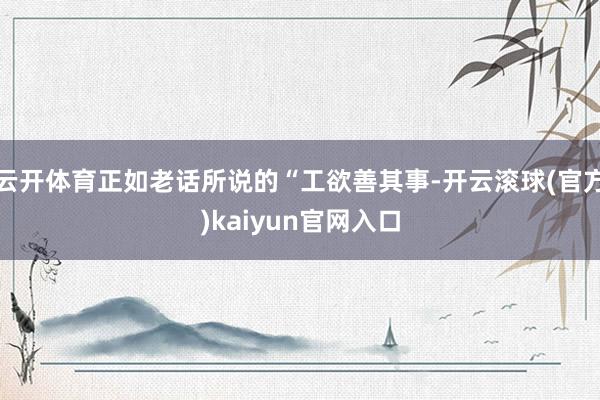 云开体育正如老话所说的“工欲善其事-开云滚球(官方)kaiyun官网入口