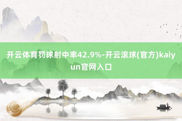 开云体育罚球射中率42.9%-开云滚球(官方)kaiyun官网入口