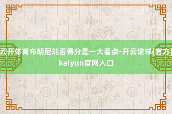 云开体育布朗尼能否得分是一大看点-开云滚球(官方)kaiyun官网入口