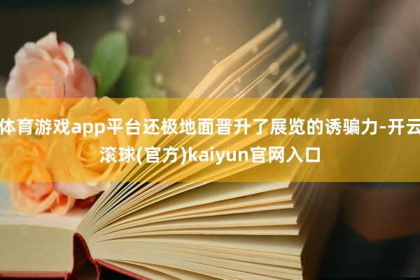 体育游戏app平台还极地面晋升了展览的诱骗力-开云滚球(官方)kaiyun官网入口