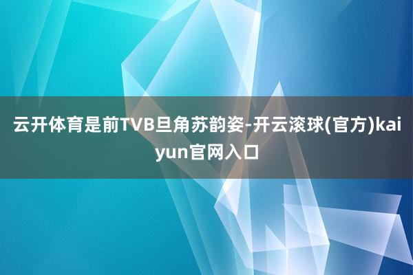 云开体育是前TVB旦角苏韵姿-开云滚球(官方)kaiyun官网入口