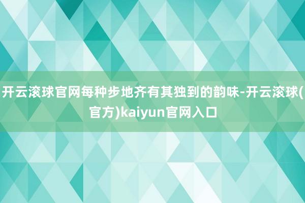 开云滚球官网每种步地齐有其独到的韵味-开云滚球(官方)kaiyun官网入口