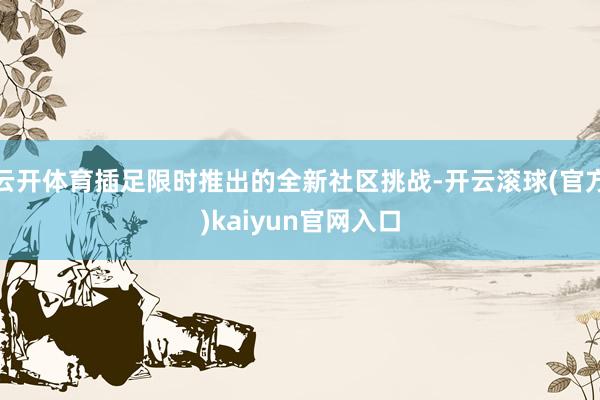 云开体育插足限时推出的全新社区挑战-开云滚球(官方)kaiyun官网入口