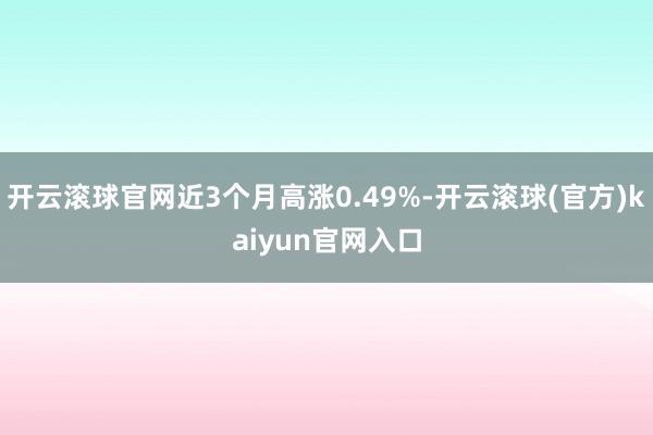 开云滚球官网近3个月高涨0.49%-开云滚球(官方)kaiyun官网入口