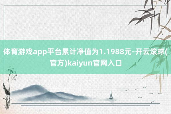 体育游戏app平台累计净值为1.1988元-开云滚球(官方)kaiyun官网入口