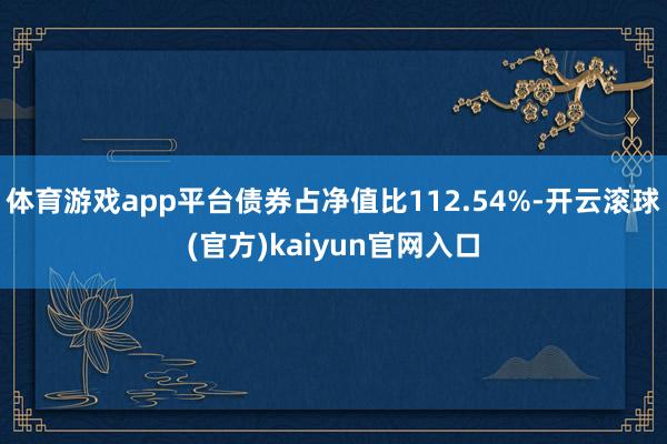 体育游戏app平台债券占净值比112.54%-开云滚球(官方)kaiyun官网入口