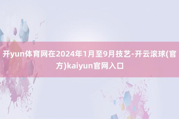 开yun体育网在2024年1月至9月技艺-开云滚球(官方)kaiyun官网入口