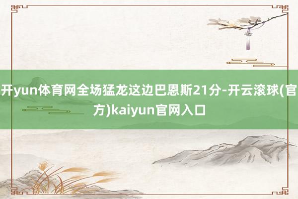 开yun体育网全场猛龙这边巴恩斯21分-开云滚球(官方)kaiyun官网入口