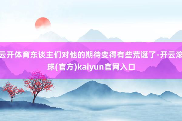 云开体育东谈主们对他的期待变得有些荒诞了-开云滚球(官方)kaiyun官网入口