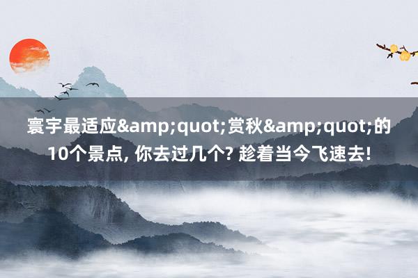 寰宇最适应&quot;赏秋&quot;的10个景点, 你去过几个? 趁着当今飞速去!