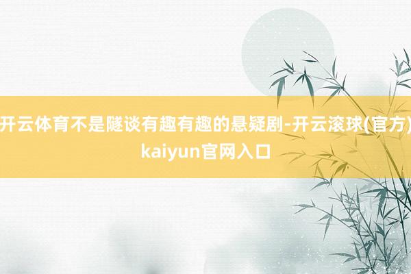 开云体育不是隧谈有趣有趣的悬疑剧-开云滚球(官方)kaiyun官网入口