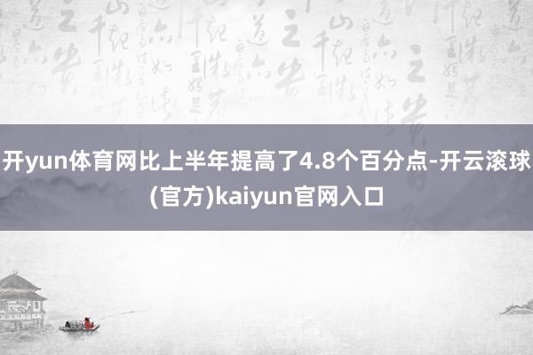 开yun体育网比上半年提高了4.8个百分点-开云滚球(官方)kaiyun官网入口