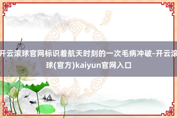 开云滚球官网标识着航天时刻的一次毛病冲破-开云滚球(官方)kaiyun官网入口