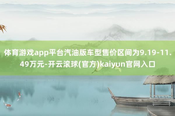 体育游戏app平台汽油版车型售价区间为9.19-11.49万元-开云滚球(官方)kaiyun官网入口