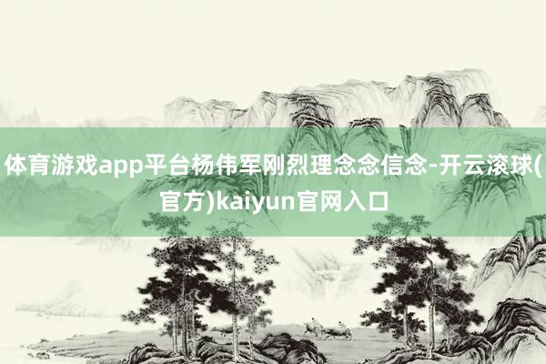 体育游戏app平台杨伟军刚烈理念念信念-开云滚球(官方)kaiyun官网入口