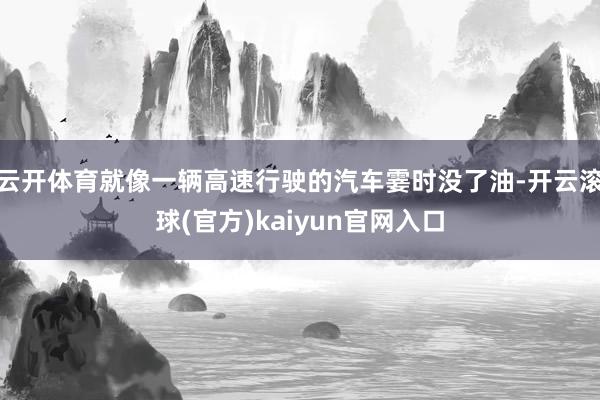 云开体育就像一辆高速行驶的汽车霎时没了油-开云滚球(官方)kaiyun官网入口