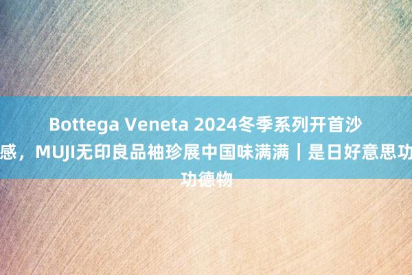 Bottega Veneta 2024冬季系列开首沙漠灵感，MUJI无印良品袖珍展中国味满满｜是日好意思功德物