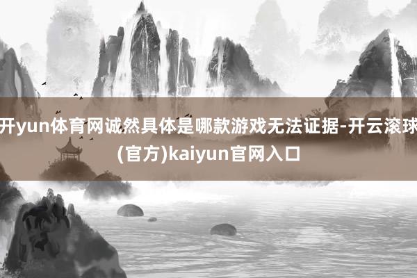 开yun体育网诚然具体是哪款游戏无法证据-开云滚球(官方)kaiyun官网入口