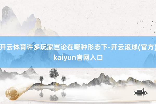 开云体育许多玩家岂论在哪种形态下-开云滚球(官方)kaiyun官网入口