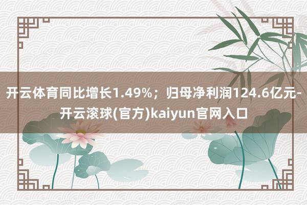 开云体育同比增长1.49%；归母净利润124.6亿元-开云滚球(官方)kaiyun官网入口