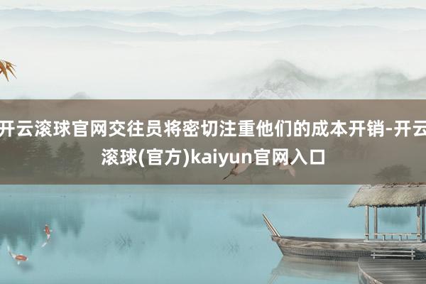 开云滚球官网交往员将密切注重他们的成本开销-开云滚球(官方)kaiyun官网入口