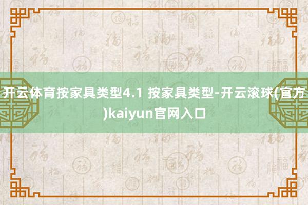 开云体育按家具类型4.1 按家具类型-开云滚球(官方)kaiyun官网入口