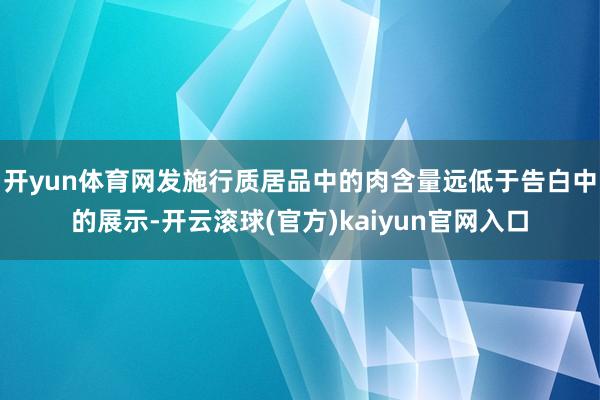 开yun体育网发施行质居品中的肉含量远低于告白中的展示-开云滚球(官方)kaiyun官网入口