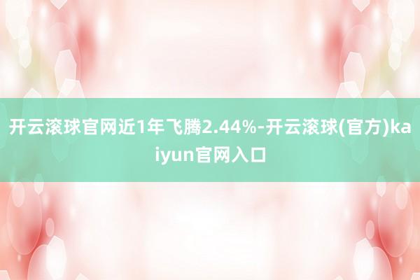 开云滚球官网近1年飞腾2.44%-开云滚球(官方)kaiyun官网入口