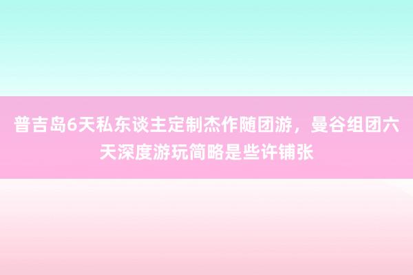 普吉岛6天私东谈主定制杰作随团游，曼谷组团六天深度游玩简略是些许铺张