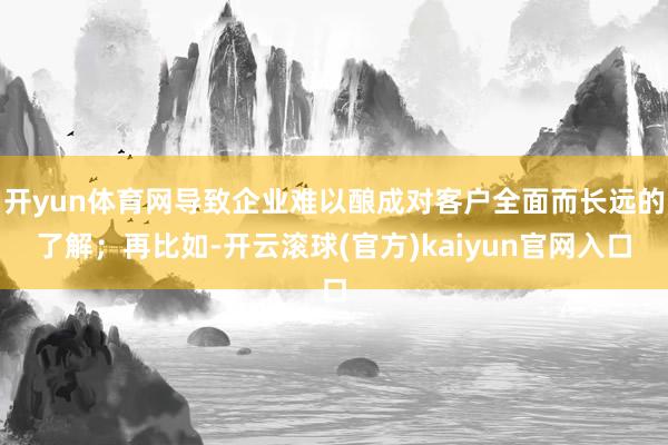 开yun体育网导致企业难以酿成对客户全面而长远的了解；再比如-开云滚球(官方)kaiyun官网入口