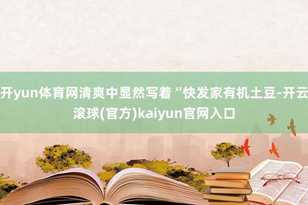 开yun体育网清爽中显然写着“快发家有机土豆-开云滚球(官方)kaiyun官网入口