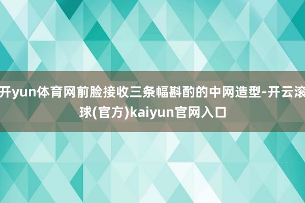 开yun体育网前脸接收三条幅斟酌的中网造型-开云滚球(官方)kaiyun官网入口