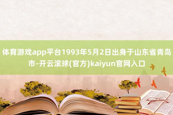 体育游戏app平台1993年5月2日出身于山东省青岛市-开云滚球(官方)kaiyun官网入口