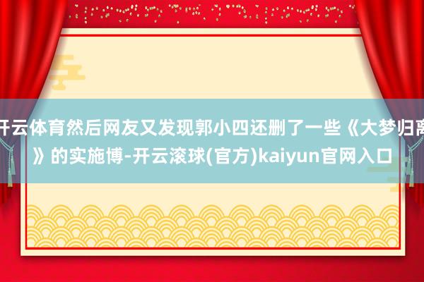 开云体育然后网友又发现郭小四还删了一些《大梦归离》的实施博-开云滚球(官方)kaiyun官网入口