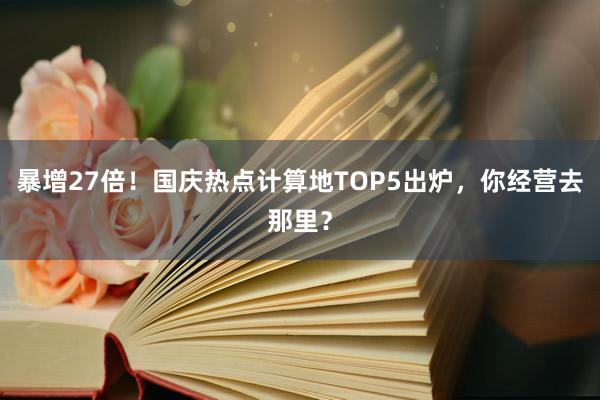 暴增27倍！国庆热点计算地TOP5出炉，你经营去那里？