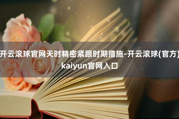 开云滚球官网天时精密紧跟时期措施-开云滚球(官方)kaiyun官网入口